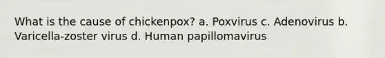 What is the cause of chickenpox? a. Poxvirus c. Adenovirus b. Varicella-zoster virus d. Human papillomavirus