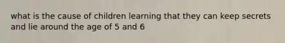 what is the cause of children learning that they can keep secrets and lie around the age of 5 and 6