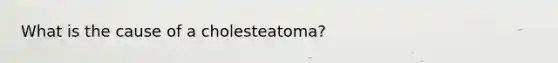 What is the cause of a cholesteatoma?