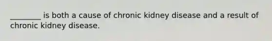 ________ is both a cause of chronic kidney disease and a result of chronic kidney disease.