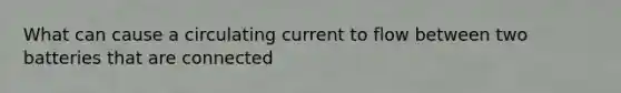 What can cause a circulating current to flow between two batteries that are connected