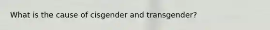 What is the cause of cisgender and transgender?