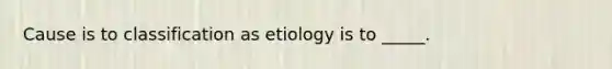 Cause is to classification as etiology is to _____.