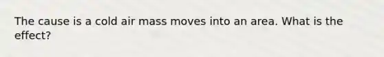 The cause is a cold air mass moves into an area. What is the effect?