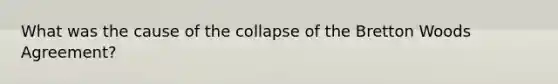 What was the cause of the collapse of the Bretton Woods Agreement?