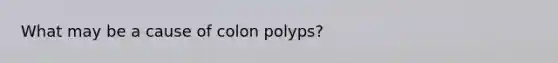 What may be a cause of colon polyps?