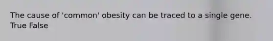 The cause of 'common' obesity can be traced to a single gene. True False