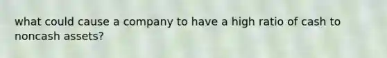 what could cause a company to have a high ratio of cash to noncash assets?