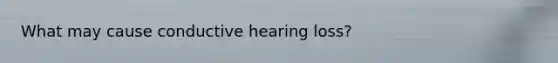 What may cause conductive hearing loss?