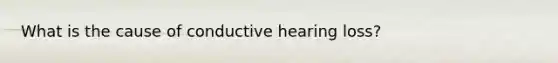 What is the cause of conductive hearing loss?