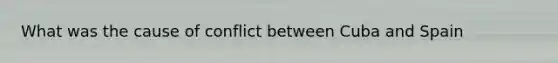 What was the cause of conflict between Cuba and Spain