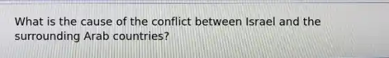 What is the cause of the conflict between Israel and the surrounding Arab countries?