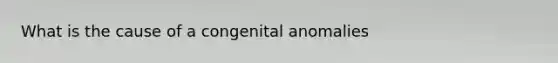 What is the cause of a congenital anomalies