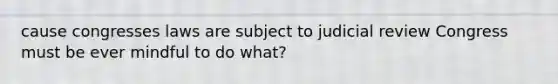 cause congresses laws are subject to judicial review Congress must be ever mindful to do what?