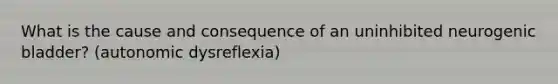 What is the cause and consequence of an uninhibited neurogenic bladder? (autonomic dysreflexia)