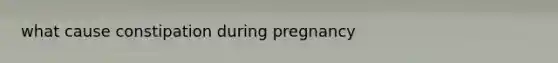 what cause constipation during pregnancy