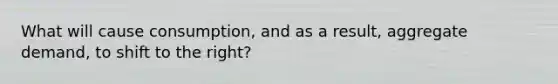 What will cause consumption, and as a result, aggregate demand, to shift to the right?