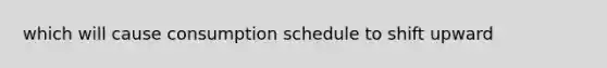 which will cause consumption schedule to shift upward