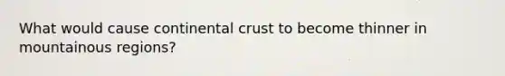 What would cause continental crust to become thinner in mountainous regions?