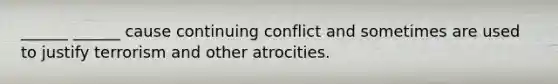 ______ ______ cause continuing conflict and sometimes are used to justify terrorism and other atrocities.