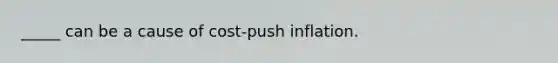 _____ can be a cause of cost-push inflation.