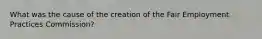 What was the cause of the creation of the Fair Employment Practices Commission?