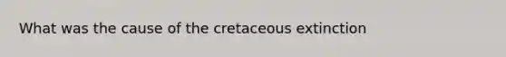 What was the cause of the cretaceous extinction