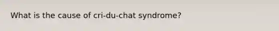 What is the cause of cri-du-chat syndrome?