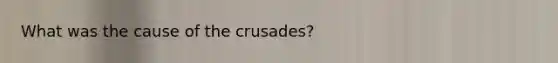 What was the cause of the crusades?