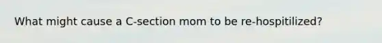 What might cause a C-section mom to be re-hospitilized?