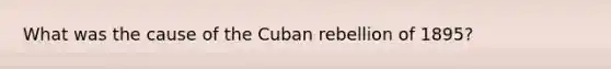 What was the cause of the Cuban rebellion of 1895?