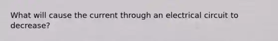 What will cause the current through an electrical circuit to decrease?