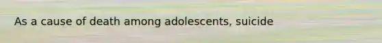 As a cause of death among adolescents, suicide