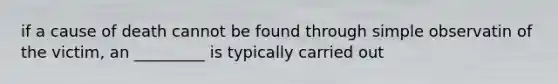 if a cause of death cannot be found through simple observatin of the victim, an _________ is typically carried out