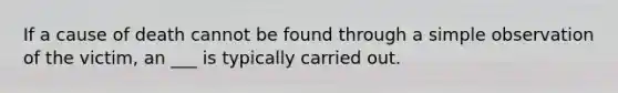 If a cause of death cannot be found through a simple observation of the victim, an ___ is typically carried out.