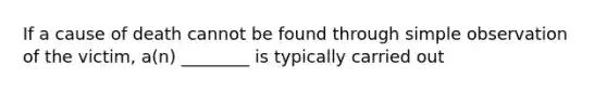 If a cause of death cannot be found through simple observation of the​ victim, a(n)​ ________ is typically carried out