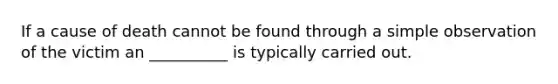 If a cause of death cannot be found through a simple observation of the victim an __________ is typically carried out.