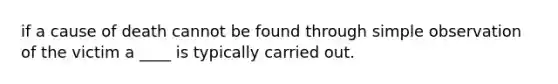 if a cause of death cannot be found through simple observation of the victim a ____ is typically carried out.