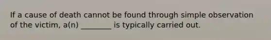 If a cause of death cannot be found through simple observation of the victim, a(n) ________ is typically carried out.