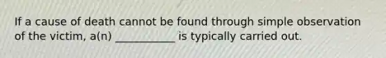 If a cause of death cannot be found through simple observation of the victim, a(n) ___________ is typically carried out.