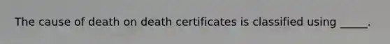 The cause of death on death certificates is classified using _____.