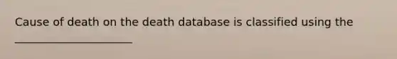 Cause of death on the death database is classified using the _____________________