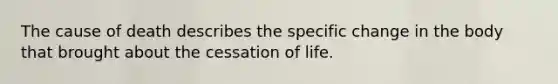 The cause of death describes the specific change in the body that brought about the cessation of life.