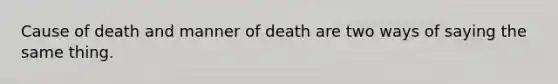 Cause of death and manner of death are two ways of saying the same thing.