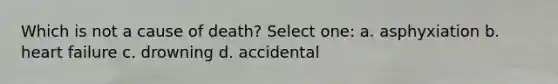 Which is not a cause of death? Select one: a. asphyxiation b. heart failure c. drowning d. accidental