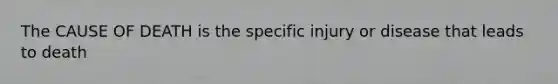 The CAUSE OF DEATH is the specific injury or disease that leads to death