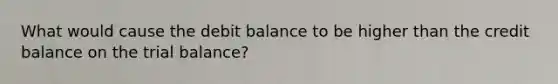 What would cause the debit balance to be higher than the credit balance on <a href='https://www.questionai.com/knowledge/kroPuglSOF-the-trial-balance' class='anchor-knowledge'>the trial balance</a>?