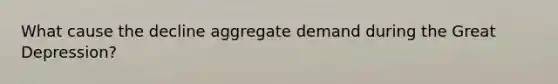 What cause the decline aggregate demand during the Great Depression?