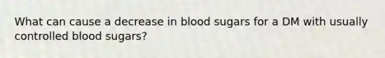 What can cause a decrease in blood sugars for a DM with usually controlled blood sugars?