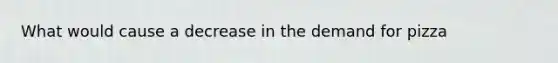 What would cause a decrease in the demand for pizza